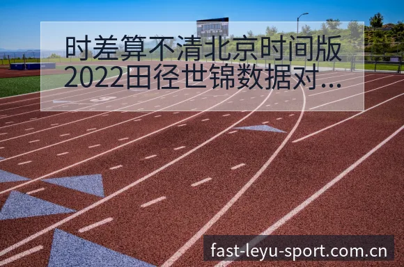 时差算不清北京时间版2022田径世锦数据对比与趋势观察阵 - leyu官网