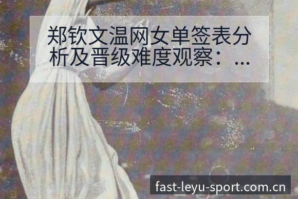郑钦文温网女单签表分析及晋级难度观察：赛程压力与风险因素 - leyu官网